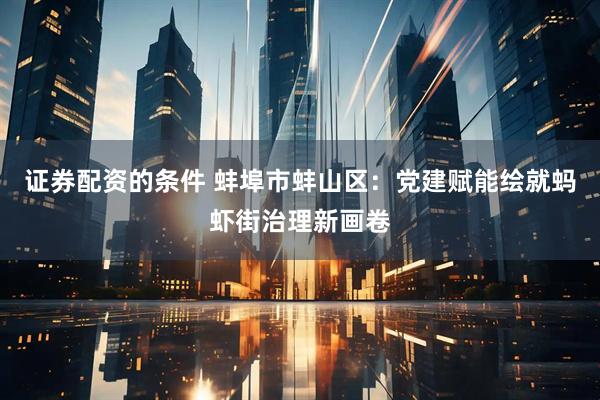 证券配资的条件 蚌埠市蚌山区：党建赋能绘就蚂虾街治理新画卷
