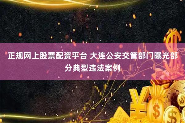 正规网上股票配资平台 大连公安交管部门曝光部分典型违法案例