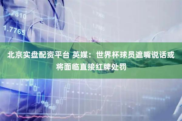 北京实盘配资平台 英媒：世界杯球员遮嘴说话或将面临直接红牌处罚
