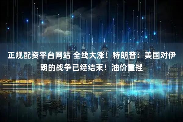 正规配资平台网站 全线大涨！特朗普：美国对伊朗的战争已经结束！油价重挫
