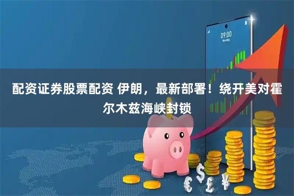 配资证券股票配资 伊朗，最新部署！绕开美对霍尔木兹海峡封锁